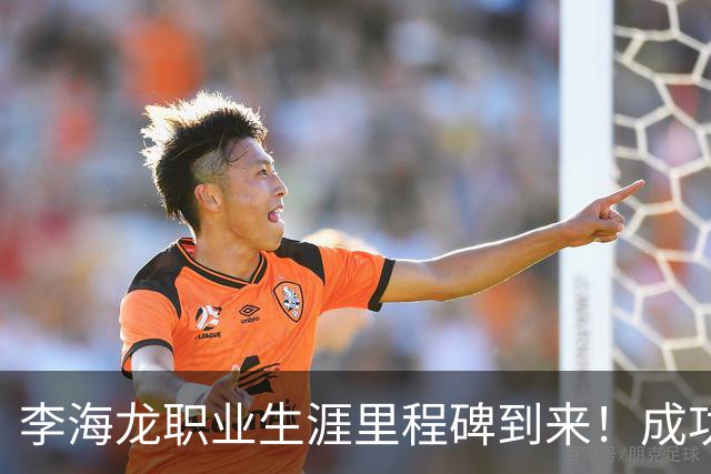 李海龙职业生涯里程碑到来！成功完成首百场出场