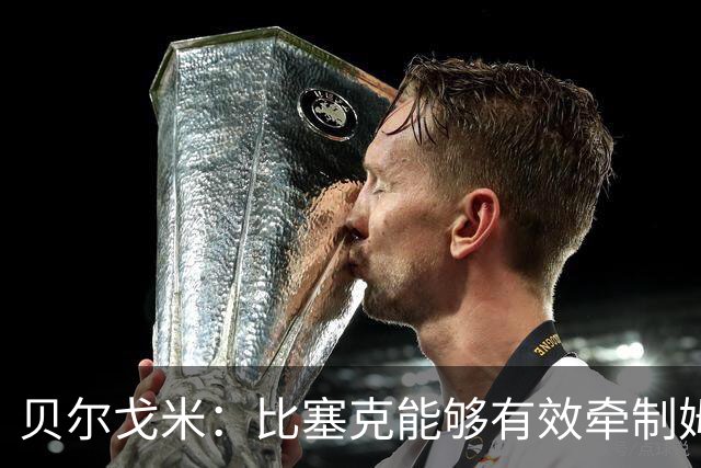 贝尔戈米：比塞克能够有效牵制姆巴佩与维尼修斯
